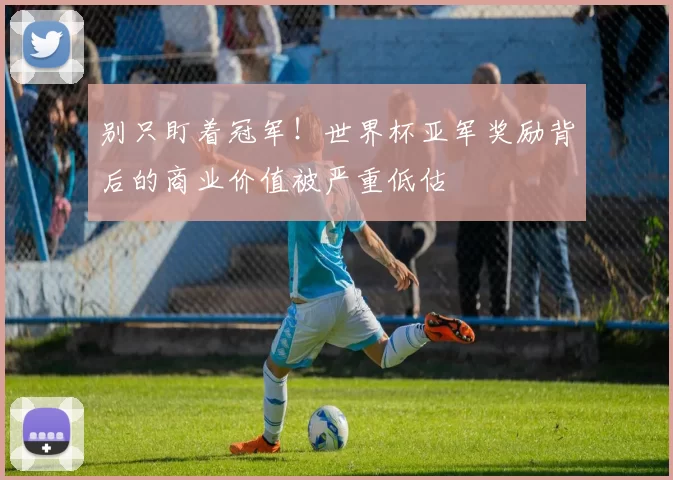 别只盯着冠军！世界杯亚军奖励背后的商业价值被严重低估