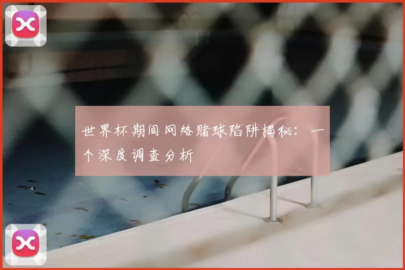 世界杯期间网络赌球陷阱揭秘:一个深度调查分析