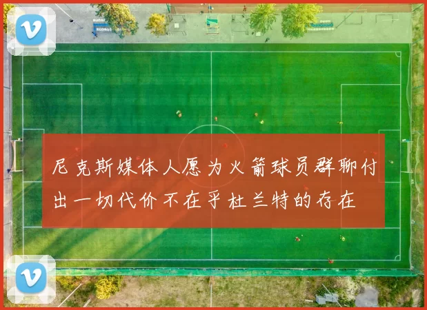 尼克斯媒体人愿为火箭球员群聊付出一切代价不在乎杜兰特的存在