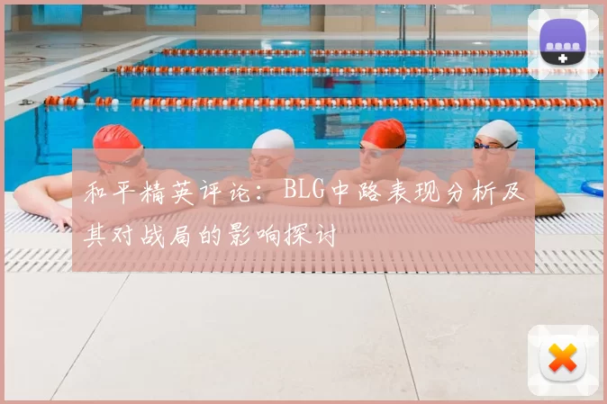 和平精英评论:BLG中路表现分析及其对战局的影响探讨
