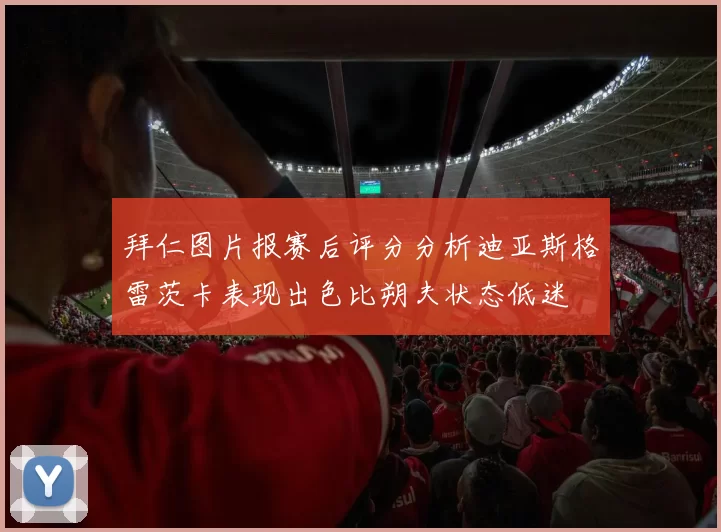 拜仁图片报赛后评分分析迪亚斯格雷茨卡表现出色比朔夫状态低迷