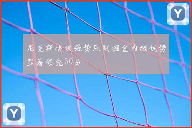 尼克斯快攻强势压制掘金内线优势显著领先30分