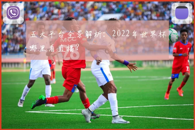 五大平台全景解析:2022年世界杯哪里看直播?