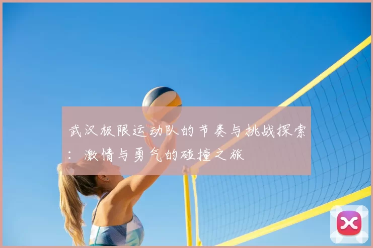 武汉极限运动队的节奏与挑战探索：激情与勇气的碰撞之旅