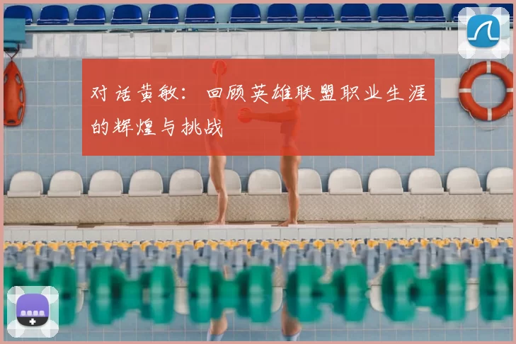 对话黄敏：回顾英雄联盟职业生涯的辉煌与挑战