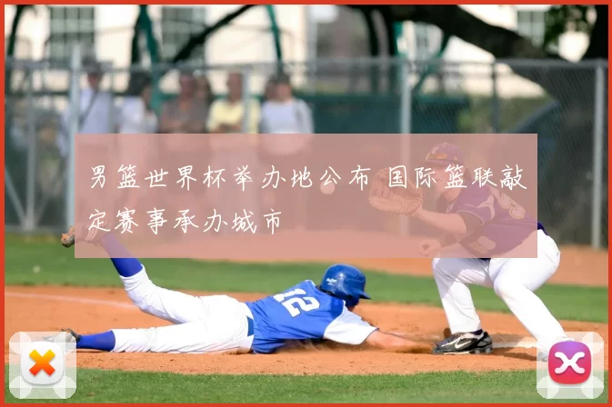 男篮世界杯举办地公布 国际篮联敲定赛事承办城市