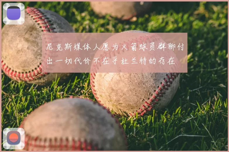 尼克斯媒体人愿为火箭球员群聊付出一切代价不在乎杜兰特的存在