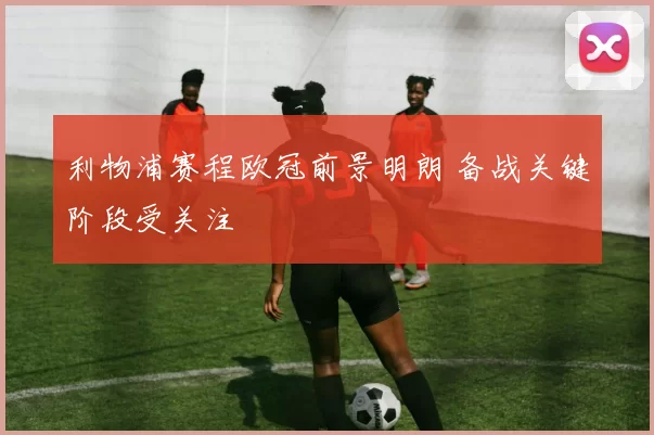 利物浦赛程欧冠前景明朗 备战关键阶段受关注