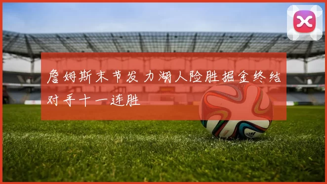 詹姆斯末节发力湖人险胜掘金终结对手十一连胜