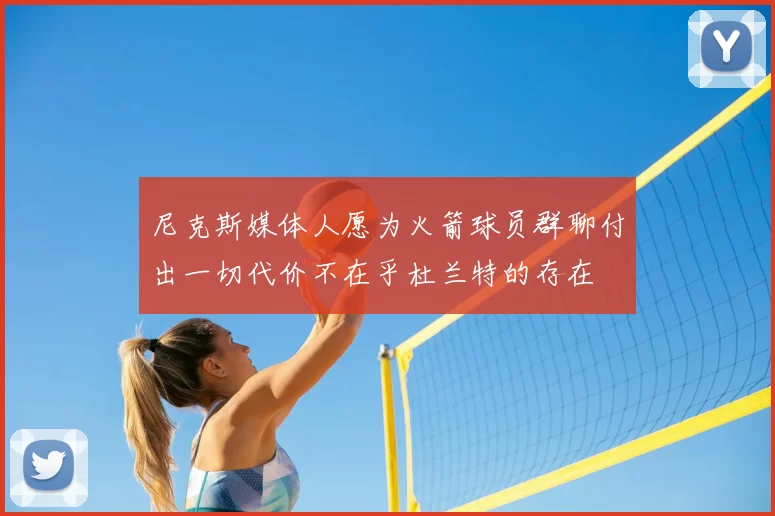 尼克斯媒体人愿为火箭球员群聊付出一切代价不在乎杜兰特的存在
