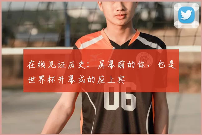 在线见证历史:屏幕前的你,也是世界杯开幕式的座上宾