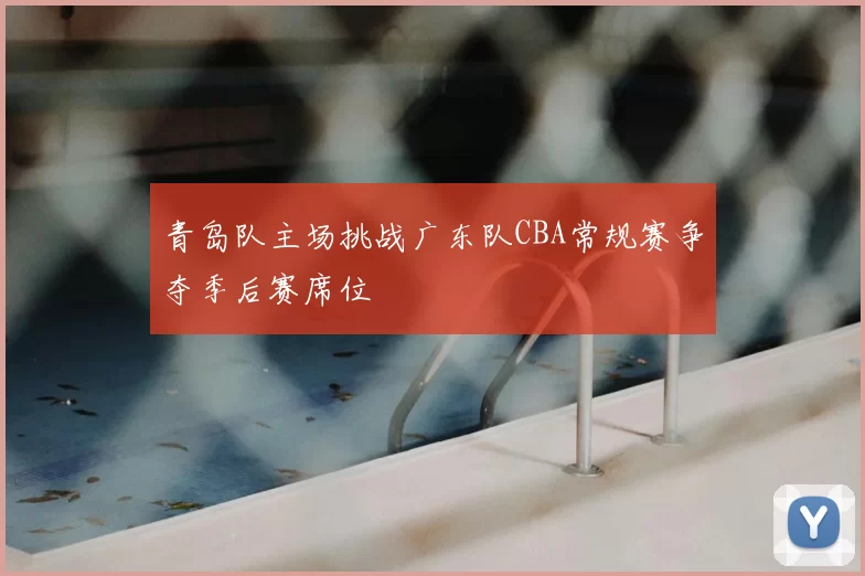 青岛队主场挑战广东队CBA常规赛争夺季后赛席位