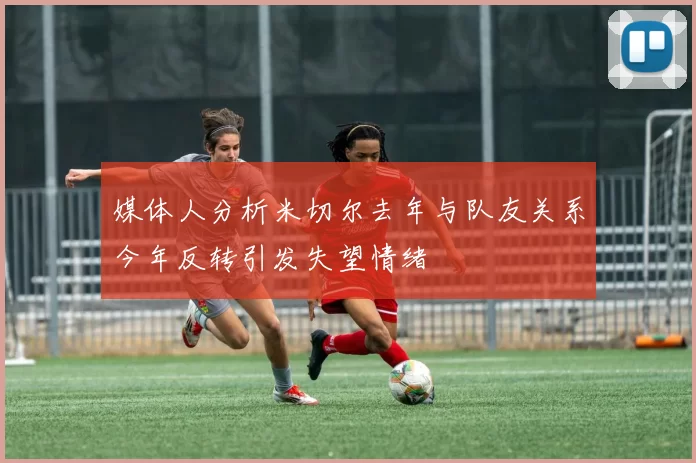 媒体人分析米切尔去年与队友关系今年反转引发失望情绪