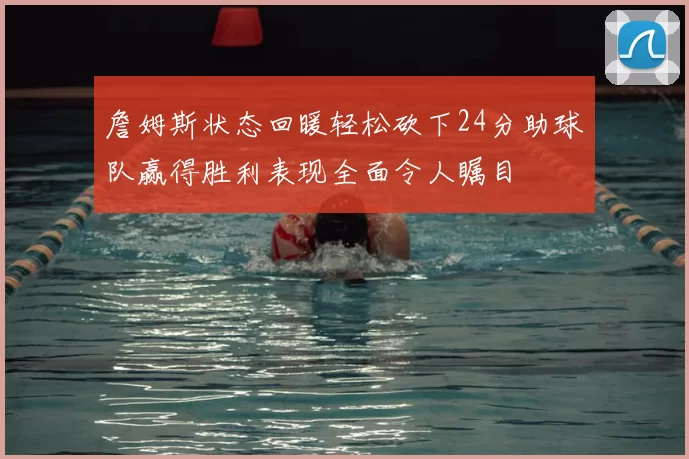 詹姆斯状态回暖轻松砍下24分助球队赢得胜利表现全面令人瞩目