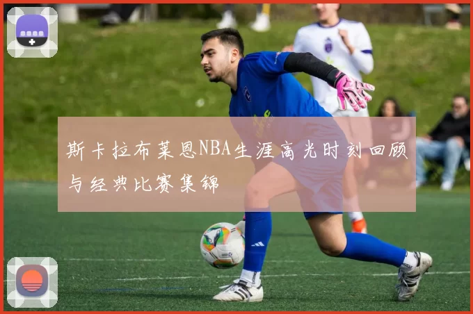 斯卡拉布莱恩NBA生涯高光时刻回顾与经典比赛集锦