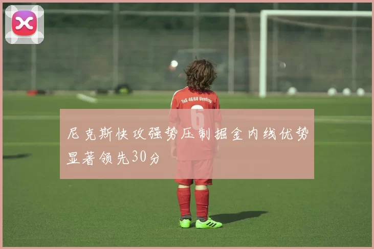 尼克斯快攻强势压制掘金内线优势显著领先30分