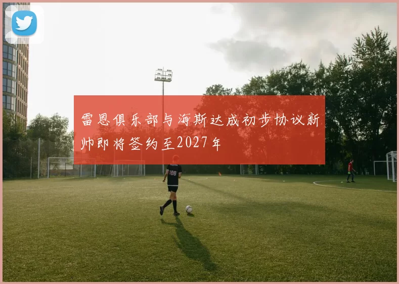 雷恩俱乐部与海斯达成初步协议新帅即将签约至2027年