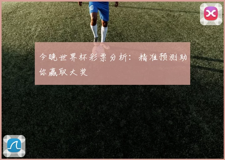今晚世界杯彩票分析:精准预测助你赢取大奖