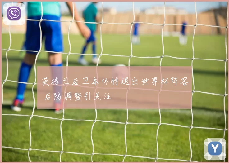 英格兰后卫本怀特退出世界杯阵容 后防调整引关注