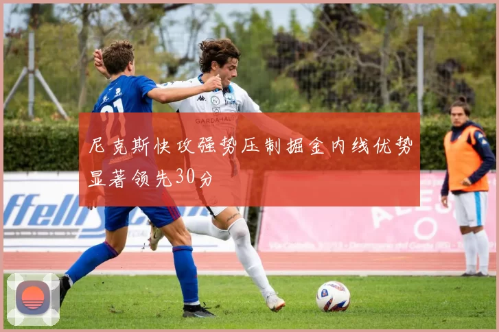 尼克斯快攻强势压制掘金内线优势显著领先30分