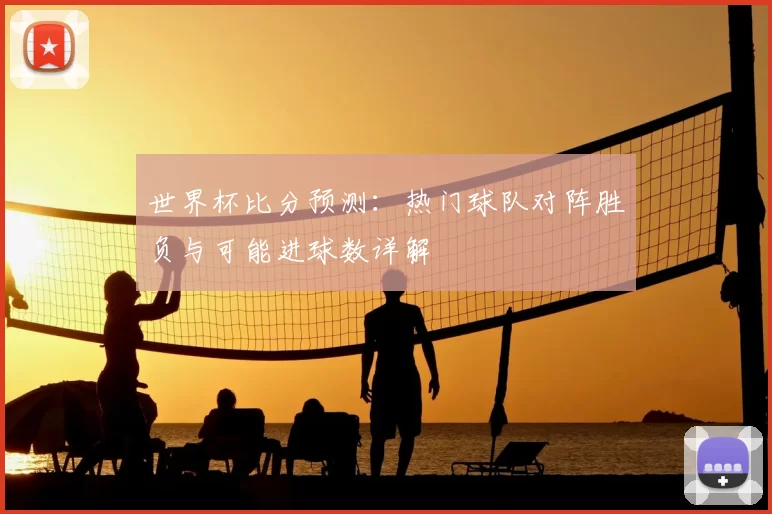 世界杯比分预测:热门球队对阵胜负与可能进球数详解