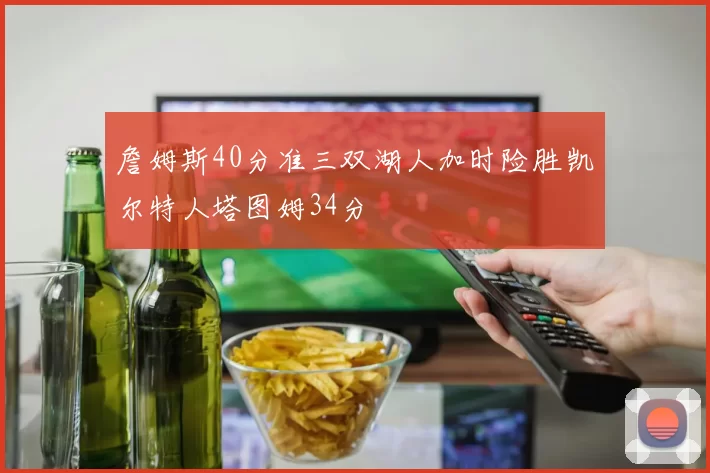 詹姆斯40分准三双湖人加时险胜凯尔特人塔图姆34分