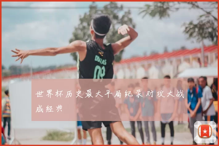 世界杯历史最大平局纪录 对攻大战成经典