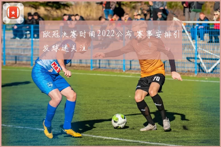 欧冠决赛时间2022公布 赛事安排引发球迷关注