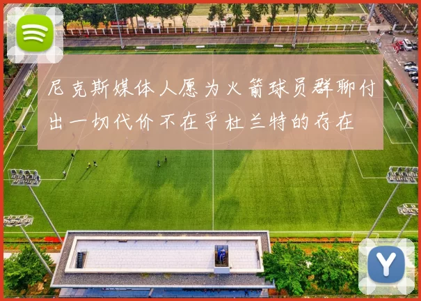 尼克斯媒体人愿为火箭球员群聊付出一切代价不在乎杜兰特的存在