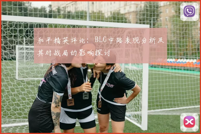 和平精英评论:BLG中路表现分析及其对战局的影响探讨