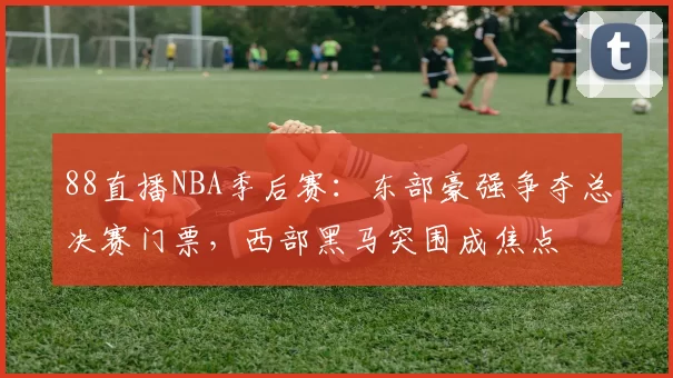 88直播NBA季后赛:东部豪强争夺总决赛门票,西部黑马突围成焦点