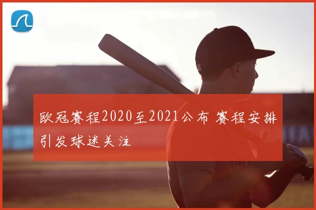 欧冠赛程2020至2021公布 赛程安排引发球迷关注
