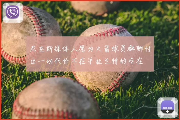 尼克斯媒体人愿为火箭球员群聊付出一切代价不在乎杜兰特的存在