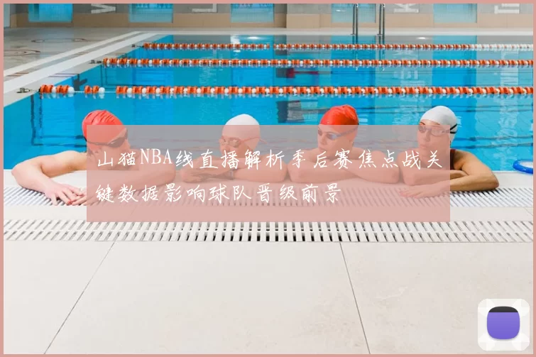 山猫NBA线直播解析季后赛焦点战关键数据影响球队晋级前景