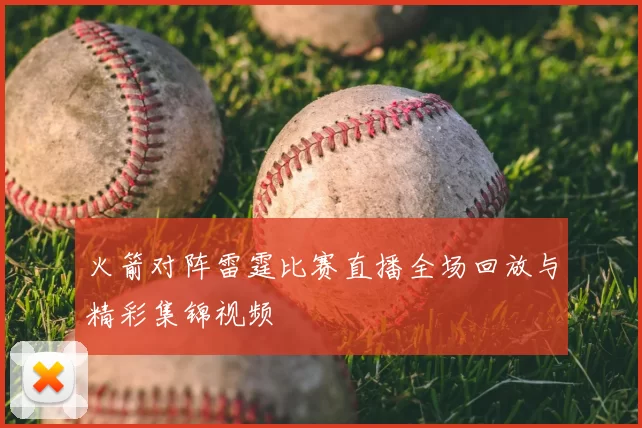 火箭对阵雷霆比赛直播全场回放与精彩集锦视频