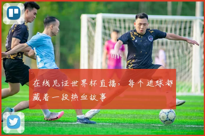 在线见证世界杯直播,每个进球都藏着一段热血故事
