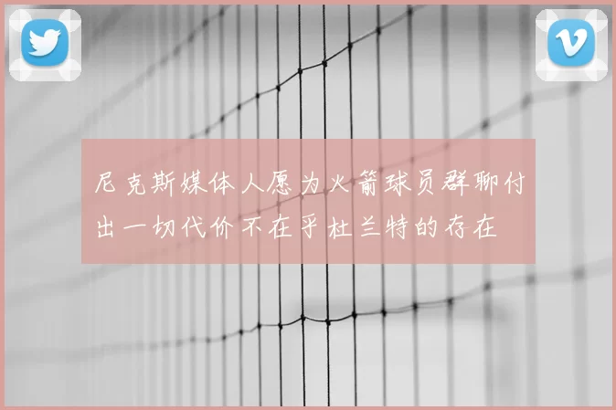 尼克斯媒体人愿为火箭球员群聊付出一切代价不在乎杜兰特的存在