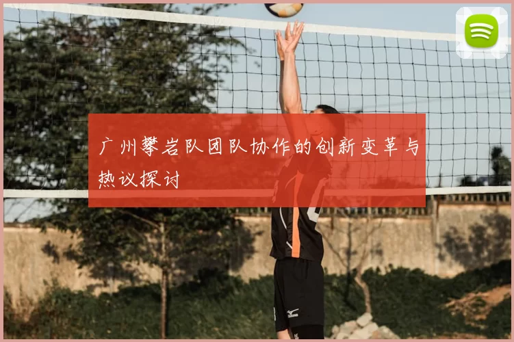 广州攀岩队团队协作的创新变革与热议探讨