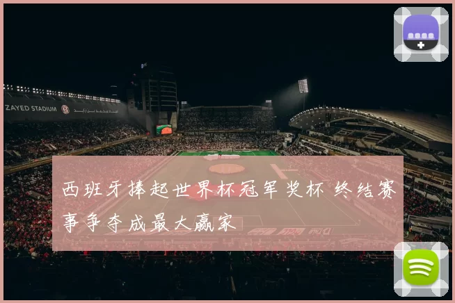 西班牙捧起世界杯冠军奖杯 终结赛事争夺成最大赢家