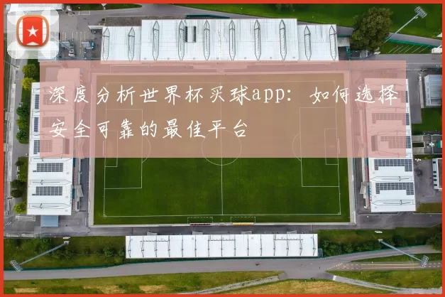 深度分析世界杯买球app:如何选择安全可靠的最佳平台