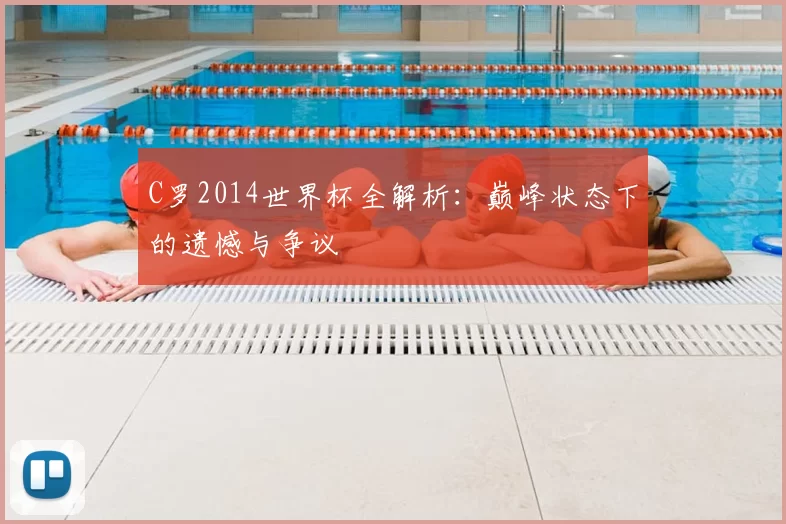 C罗2014世界杯全解析:巅峰状态下的遗憾与争议