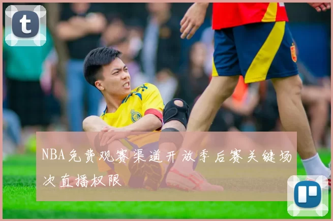NBA免费观赛渠道开放季后赛关键场次直播权限