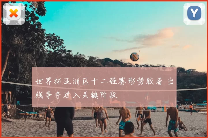 世界杯亚洲区十二强赛形势胶着 出线争夺进入关键阶段