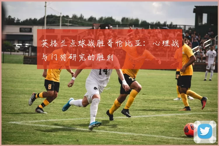 英格兰点球战胜哥伦比亚：心理战与门将研究的胜利
