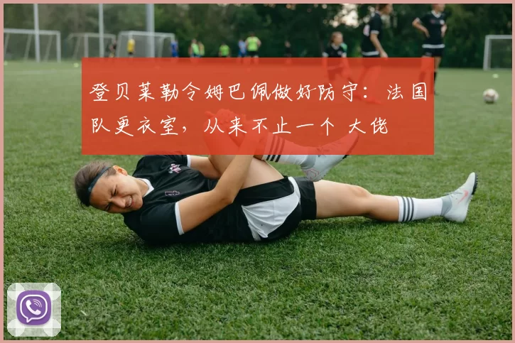 登贝莱勒令姆巴佩做好防守:法国队更衣室,从来不止一个 大佬