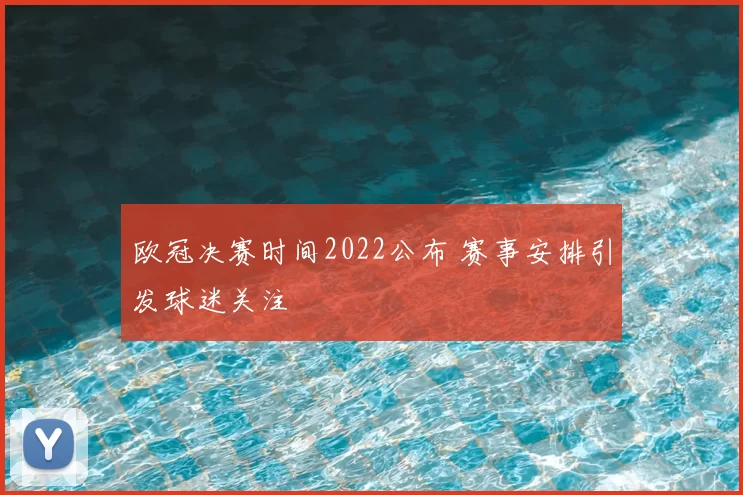 欧冠决赛时间2022公布 赛事安排引发球迷关注