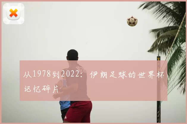 从1978到2022:伊朗足球的世界杯记忆碎片