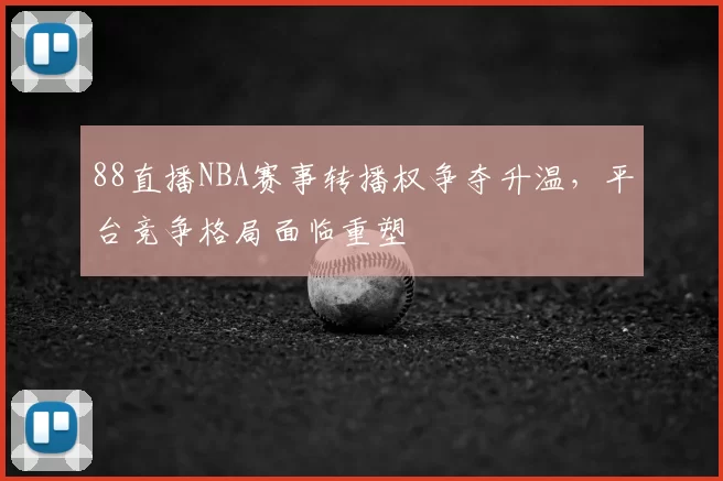 88直播NBA赛事转播权争夺升温,平台竞争格局面临重塑