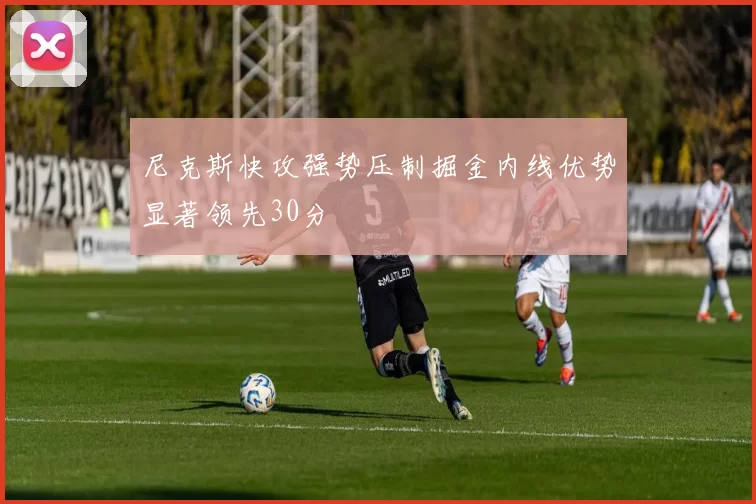 尼克斯快攻强势压制掘金内线优势显著领先30分